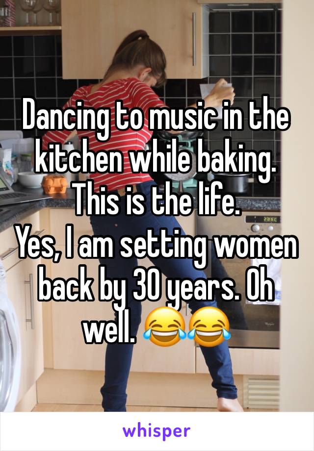 Dancing to music in the kitchen while baking. This is the life. 
Yes, I am setting women back by 30 years. Oh well. 😂😂