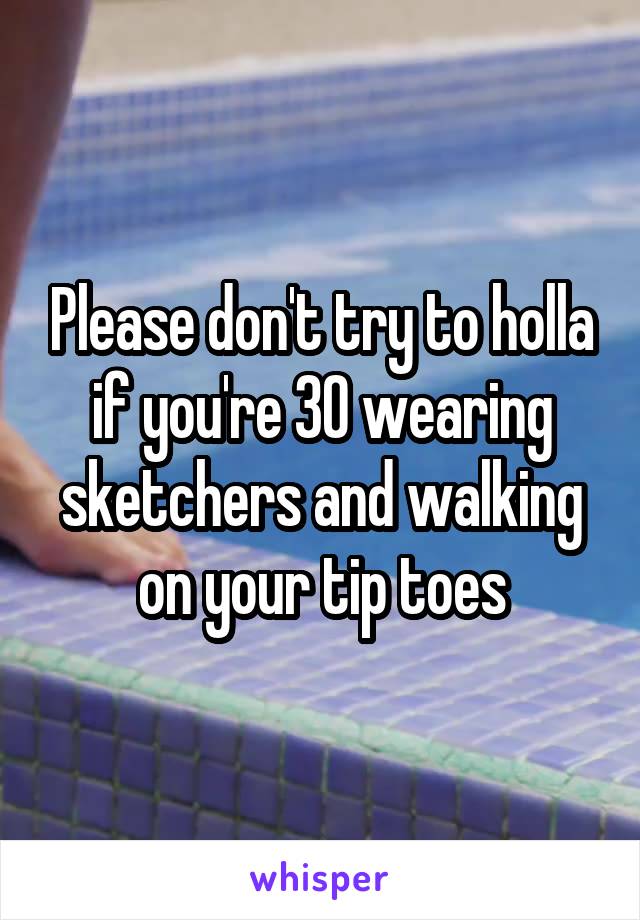 Please don't try to holla if you're 30 wearing sketchers and walking on your tip toes