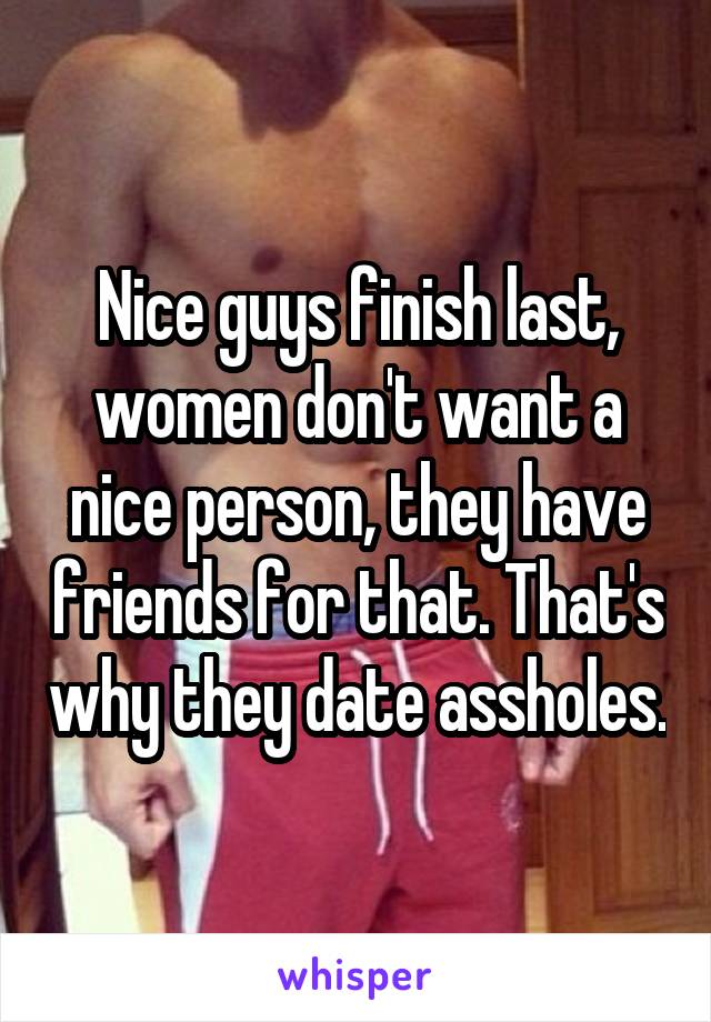 Nice guys finish last, women don't want a nice person, they have friends for that. That's why they date assholes.