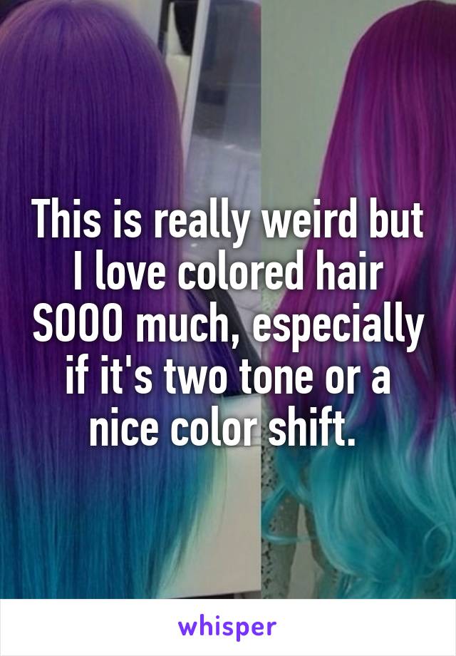 This is really weird but I love colored hair SOOO much, especially if it's two tone or a nice color shift. 