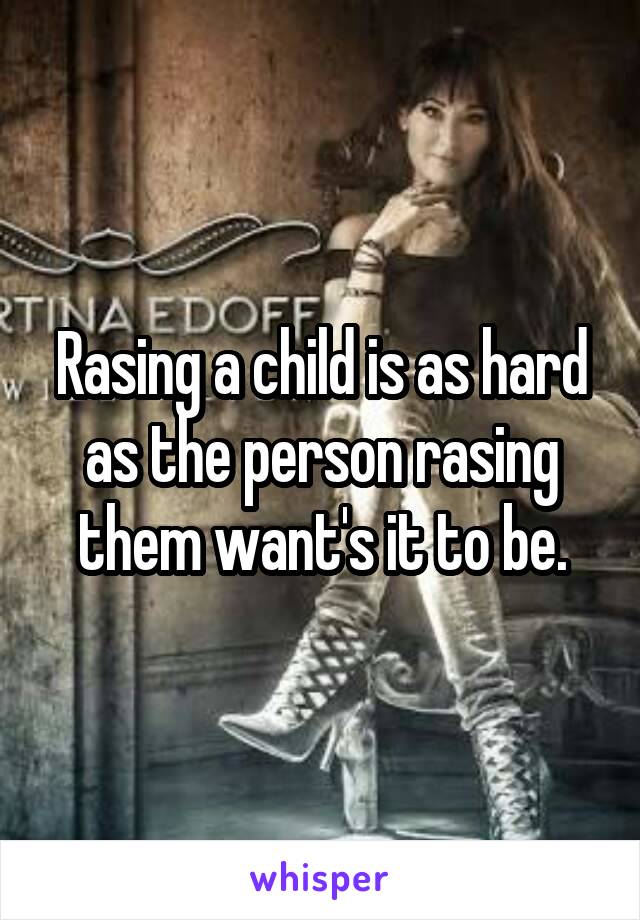 Rasing a child is as hard as the person rasing them want's it to be.