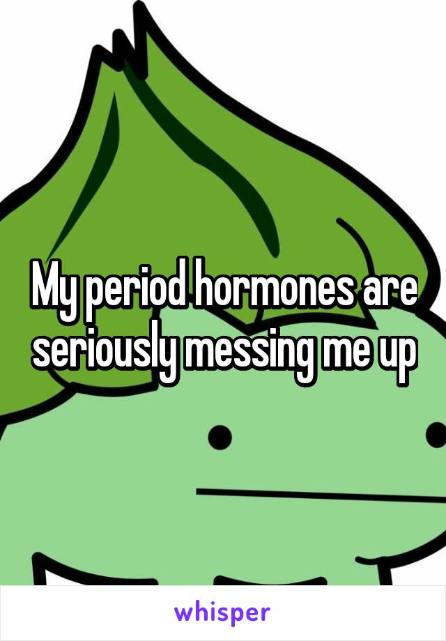 My period hormones are seriously messing me up