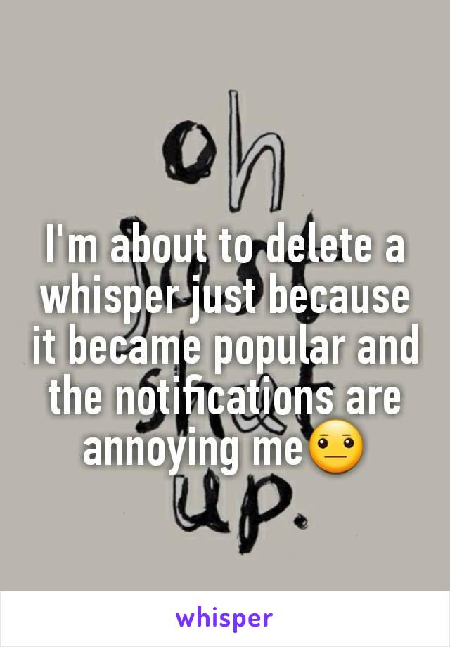 I'm about to delete a whisper just because it became popular and the notifications are annoying me😐