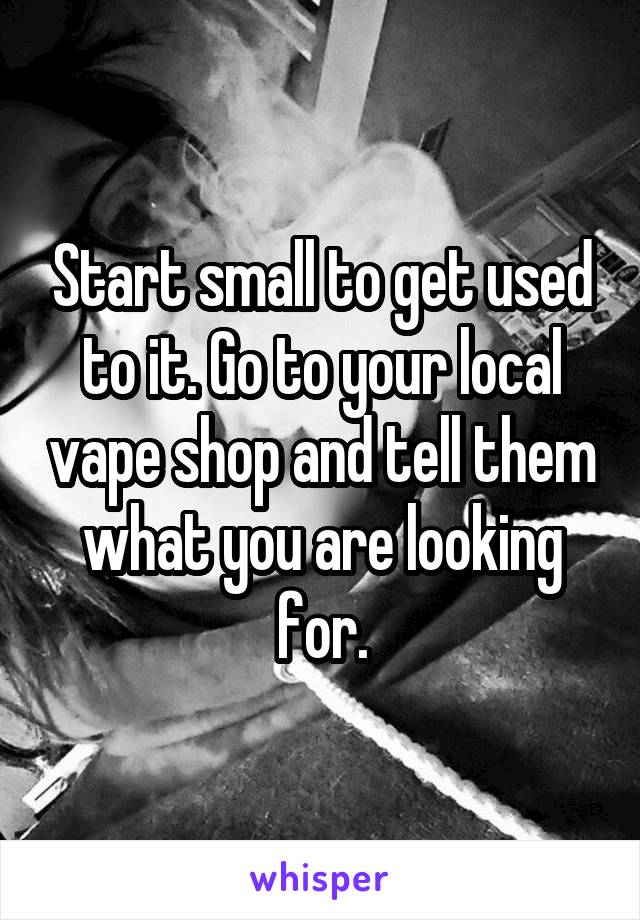 Start small to get used to it. Go to your local vape shop and tell them what you are looking for.