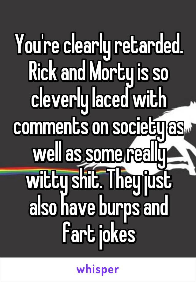 You're clearly retarded. Rick and Morty is so cleverly laced with comments on society as well as some really witty shit. They just also have burps and fart jokes