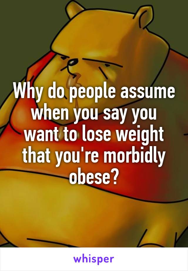 Why do people assume when you say you want to lose weight that you're morbidly obese?