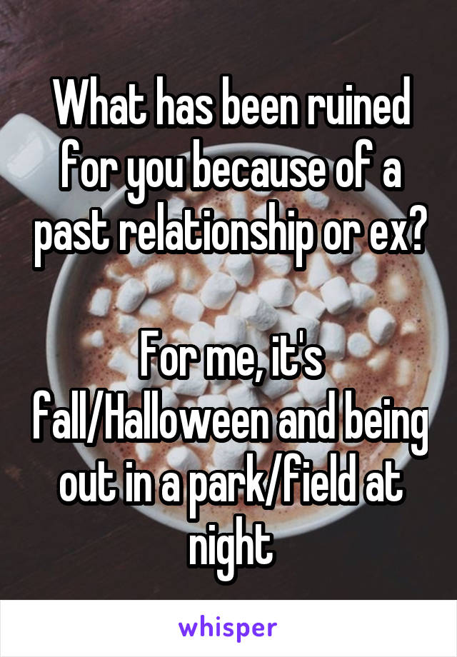 What has been ruined for you because of a past relationship or ex?

For me, it's fall/Halloween and being out in a park/field at night