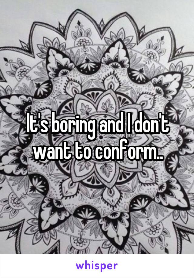 It's boring and I don't want to conform..