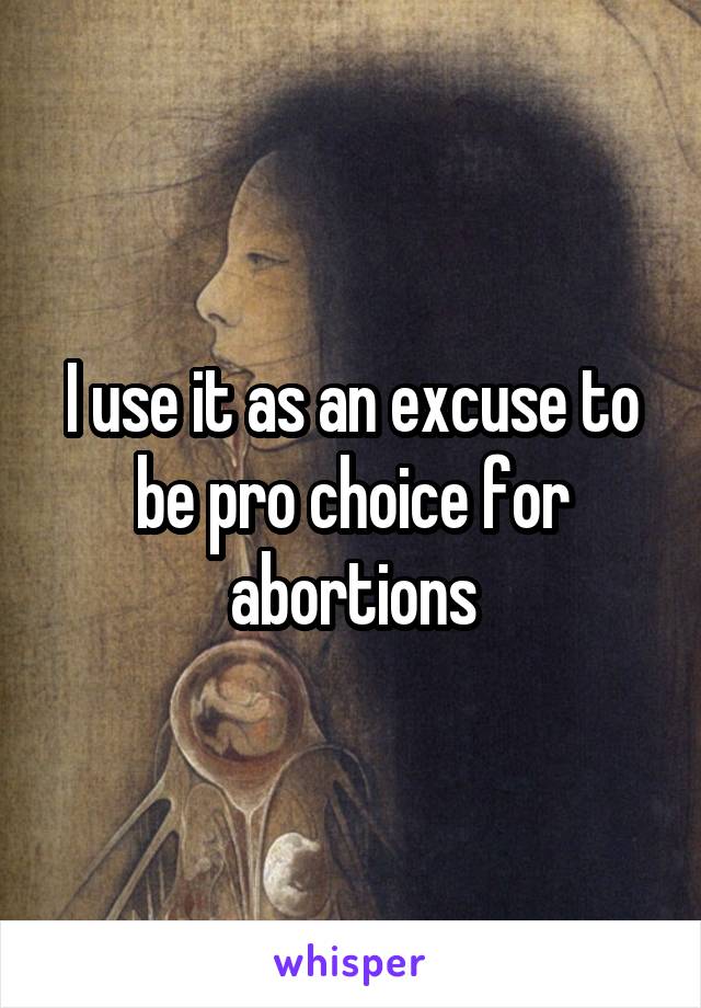 I use it as an excuse to be pro choice for abortions