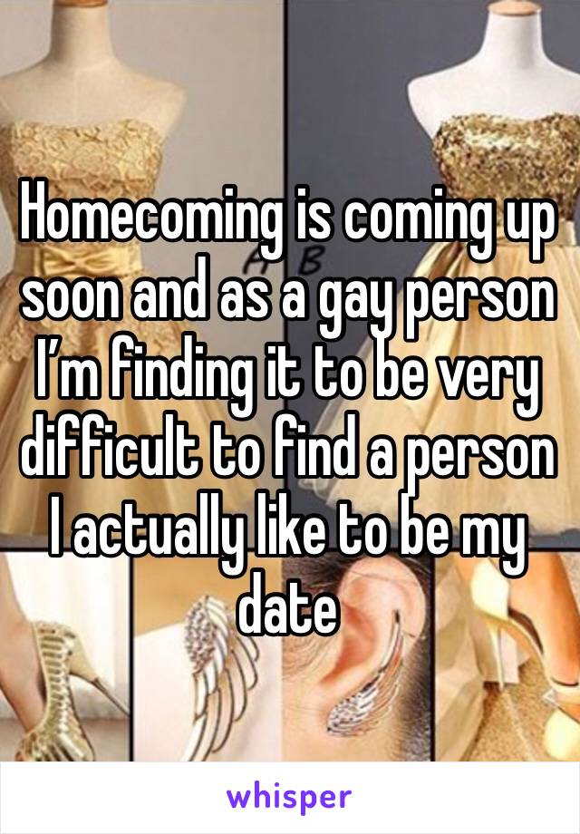 Homecoming is coming up soon and as a gay person I’m finding it to be very difficult to find a person I actually like to be my date