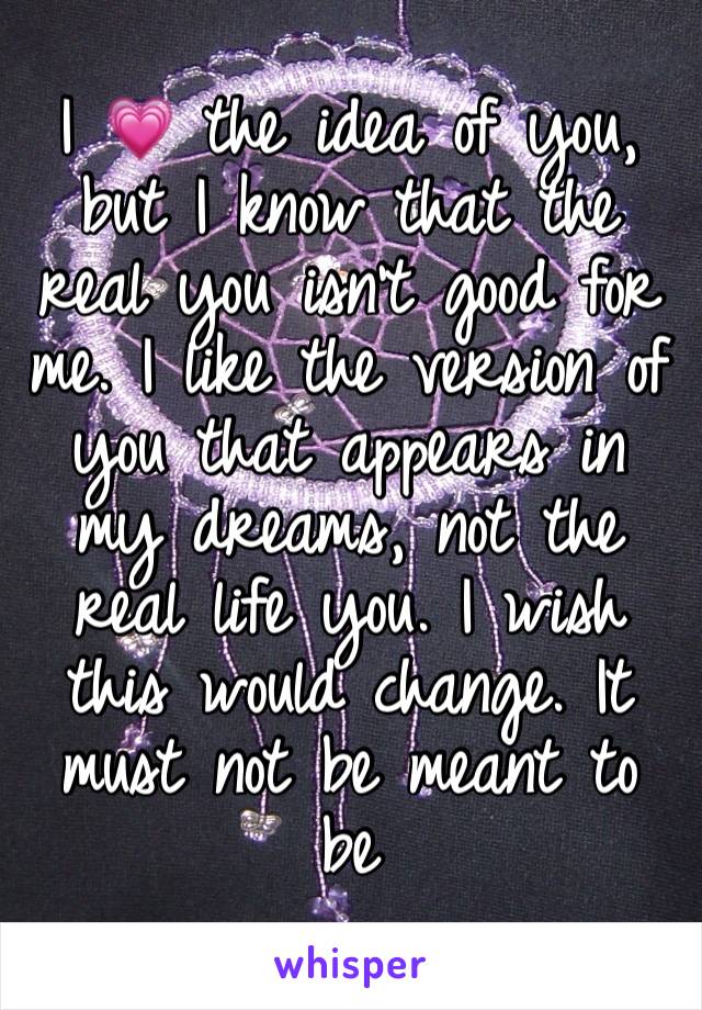 I 💗 the idea of you, but I know that the real you isn't good for me. I like the version of you that appears in my dreams, not the real life you. I wish this would change. It must not be meant to be 