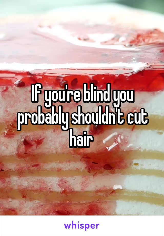 If you're blind you probably shouldn't cut hair 