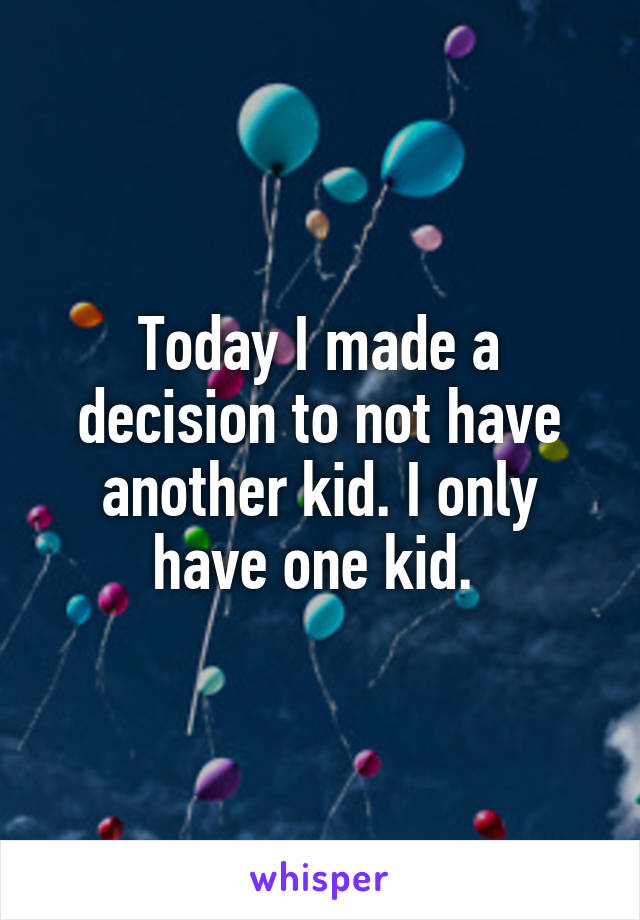 Today I made a decision to not have another kid. I only have one kid. 