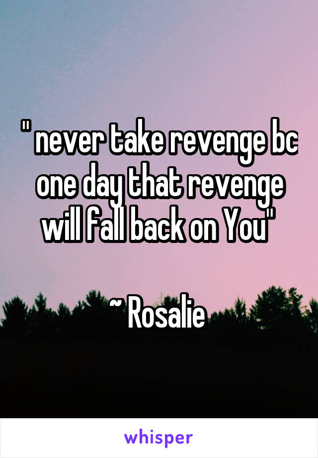 " never take revenge bc one day that revenge will fall back on You" 

~ Rosalie 