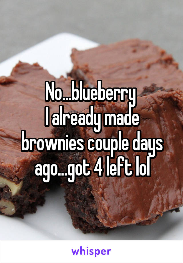 No...blueberry 
I already made brownies couple days ago...got 4 left lol