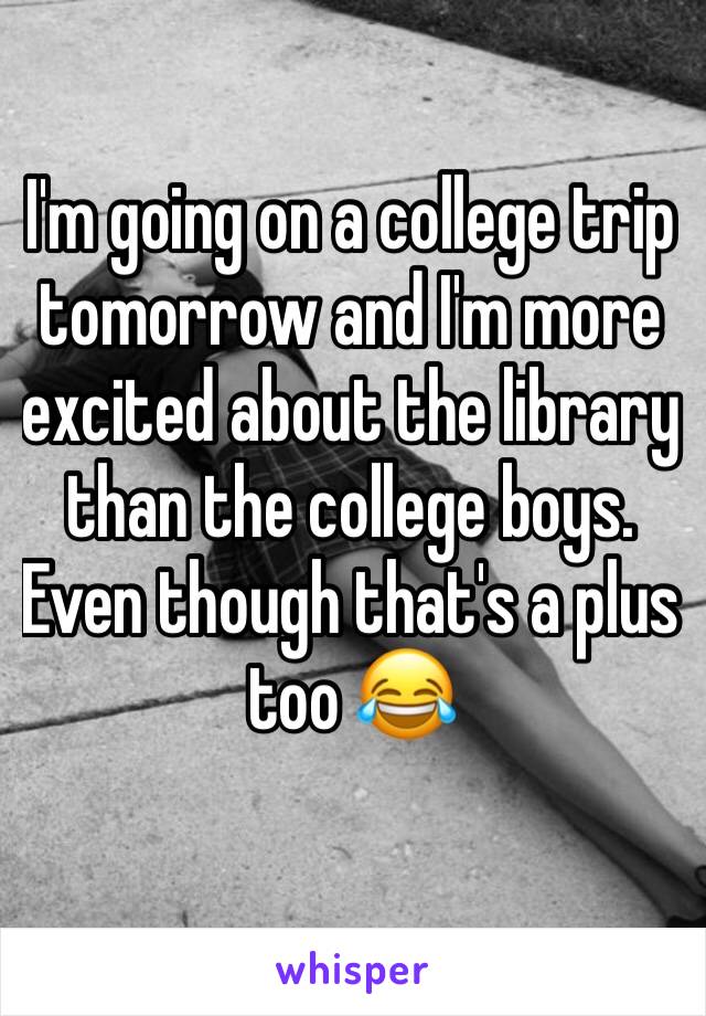 I'm going on a college trip tomorrow and I'm more excited about the library  than the college boys. Even though that's a plus too 😂