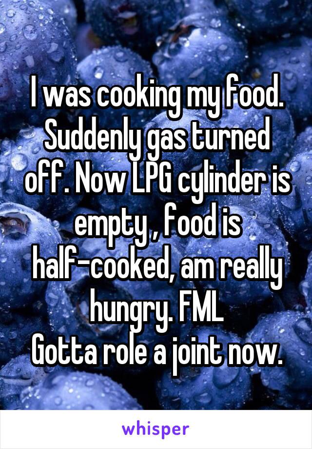 I was cooking my food. Suddenly gas turned off. Now LPG cylinder is empty , food is half-cooked, am really hungry. FML
Gotta role a joint now.