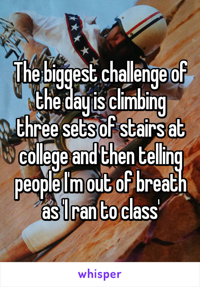 The biggest challenge of the day is climbing three sets of stairs at college and then telling people I'm out of breath as 'I ran to class'