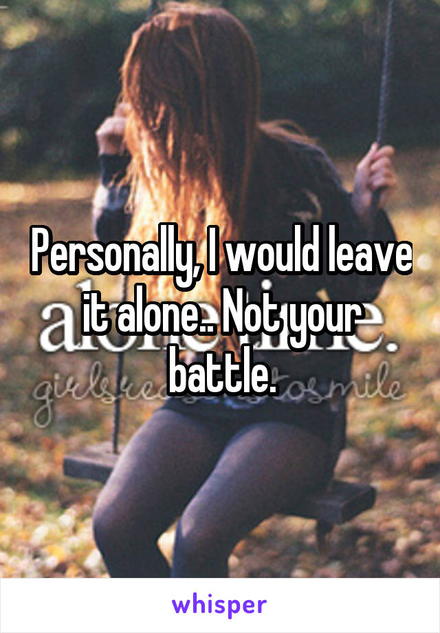 Personally, I would leave it alone.. Not your battle.