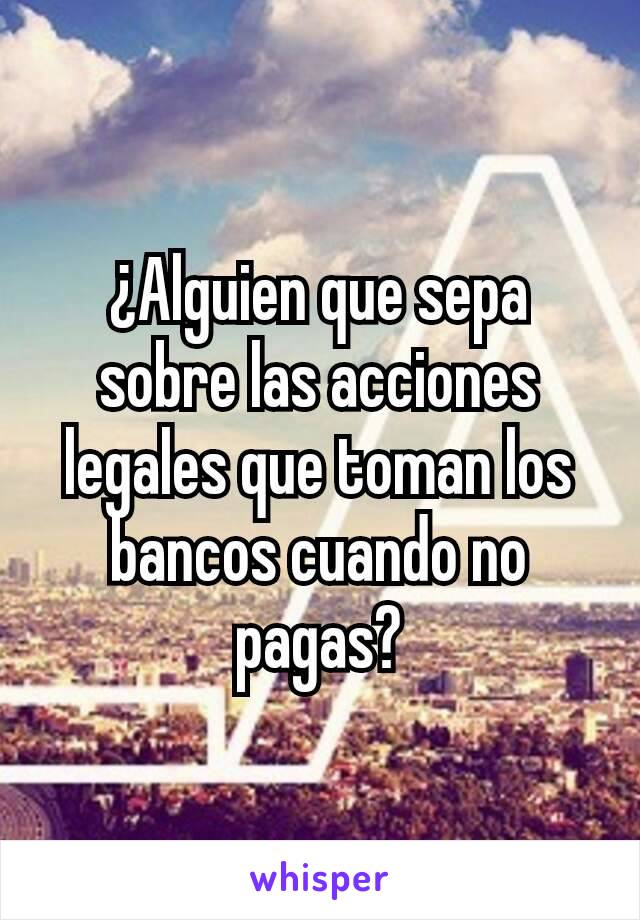 ¿Alguien que sepa sobre las acciones legales que toman los bancos cuando no pagas?