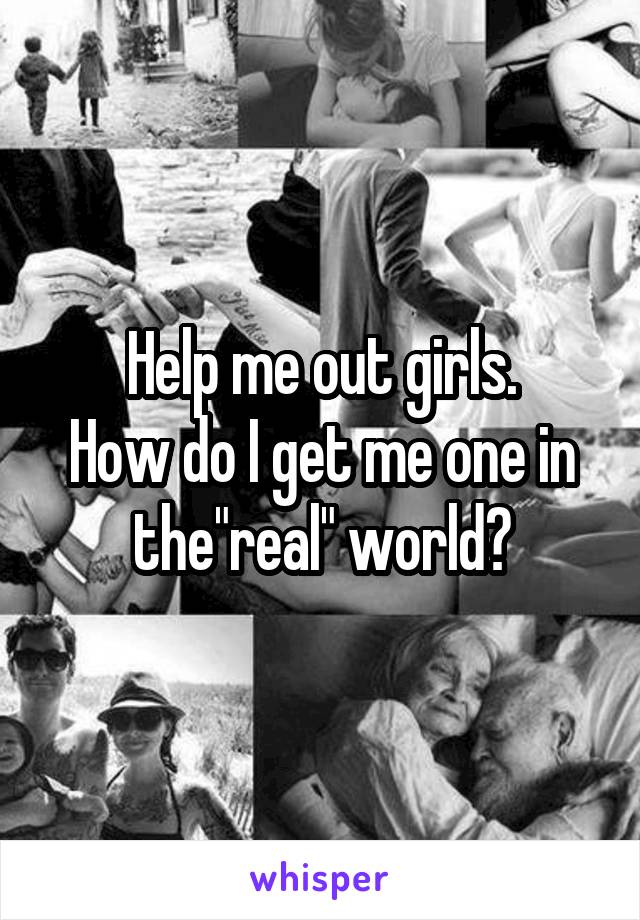 Help me out girls.
How do I get me one in the"real" world?