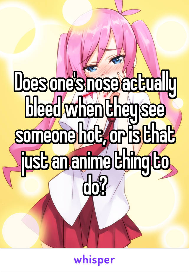 Does one's nose actually bleed when they see someone hot, or is that just an anime thing to do?