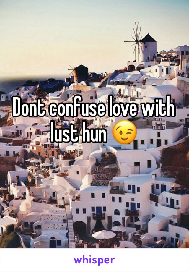 Dont confuse love with lust hun 😉