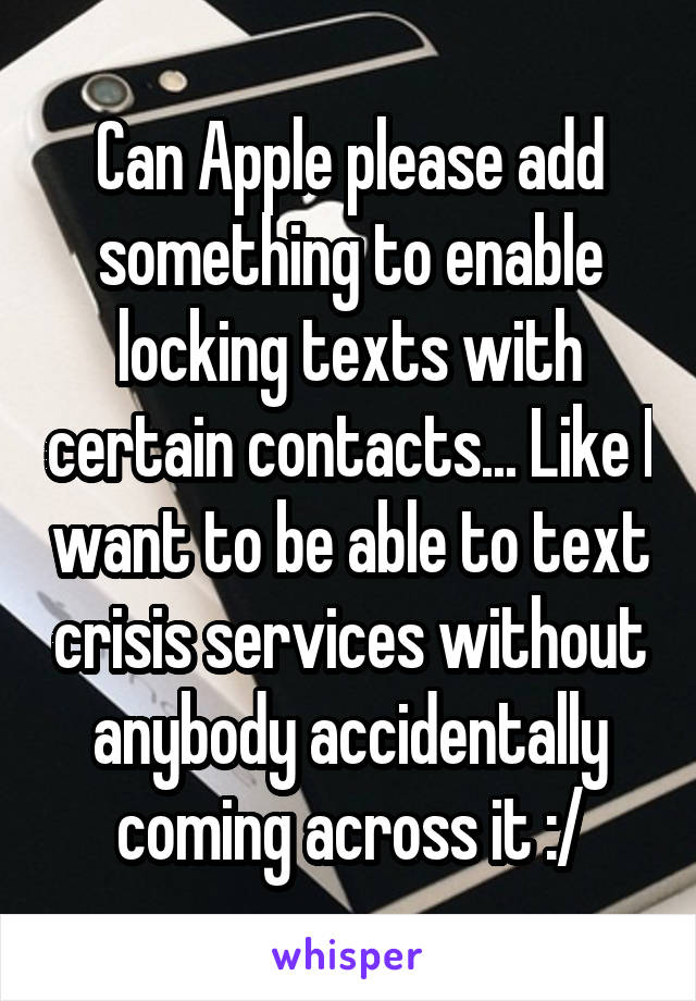 Can Apple please add something to enable locking texts with certain contacts... Like I want to be able to text crisis services without anybody accidentally coming across it :/