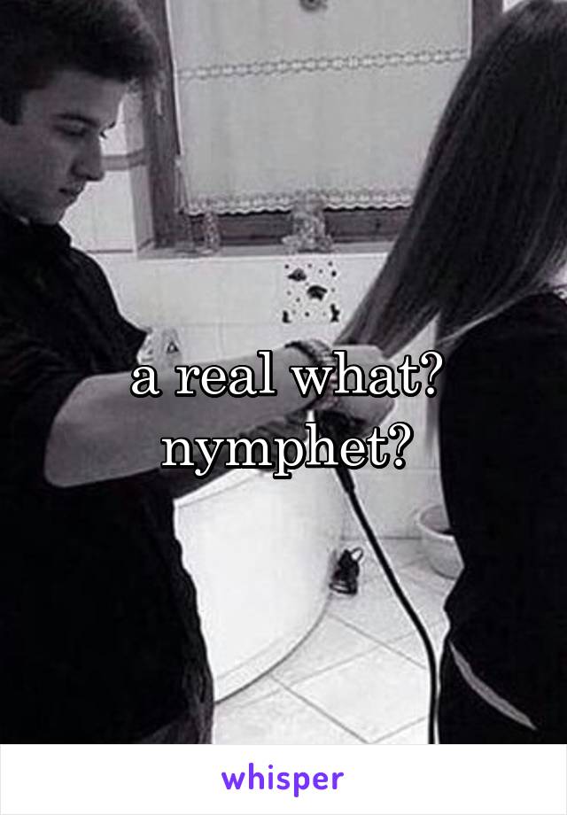 a real what? nymphet?