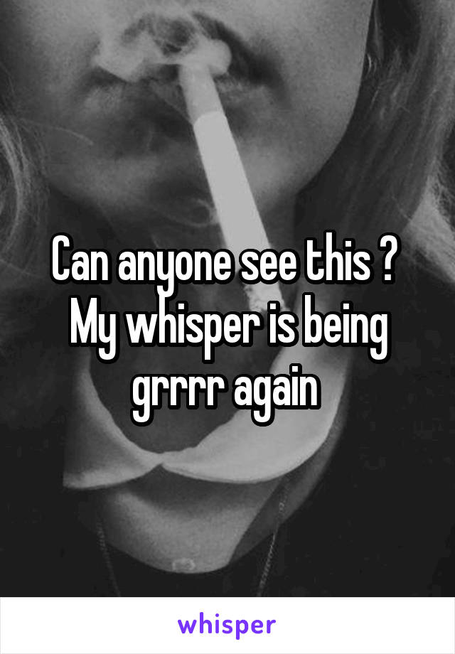 Can anyone see this ? 
My whisper is being grrrr again 