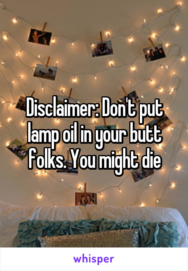 Disclaimer: Don't put lamp oil in your butt folks. You might die