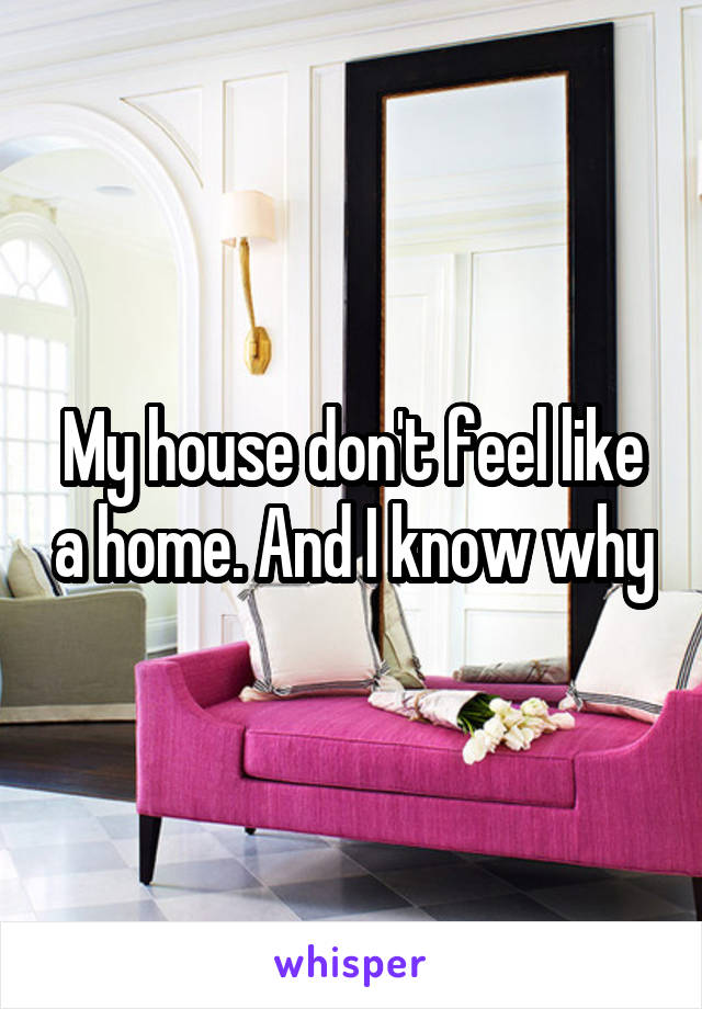 My house don't feel like a home. And I know why