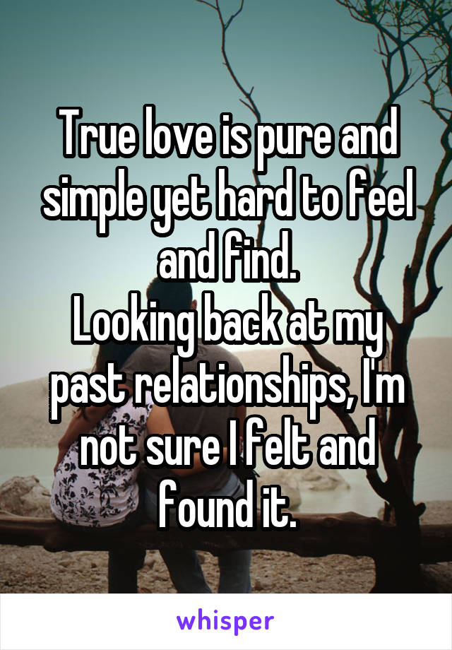 True love is pure and simple yet hard to feel and find.
Looking back at my past relationships, I'm not sure I felt and found it.