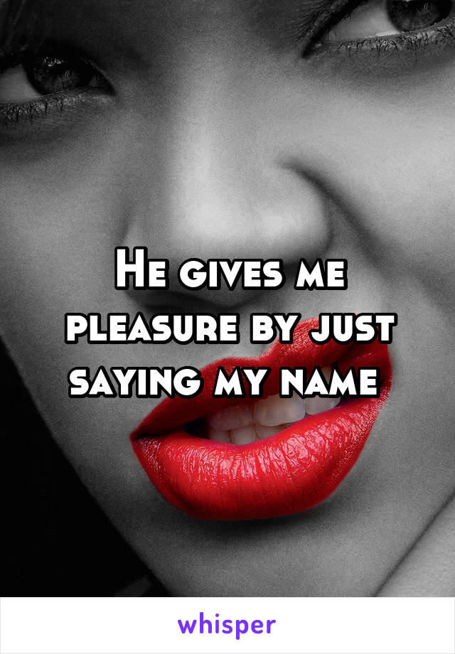 He gives me pleasure by just saying my name 