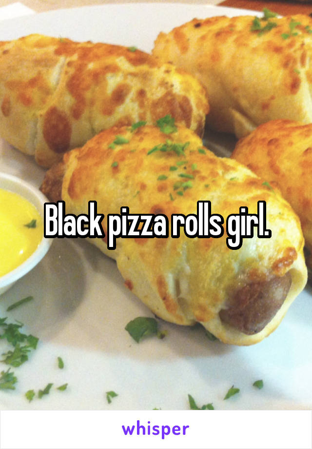 Black pizza rolls girl.