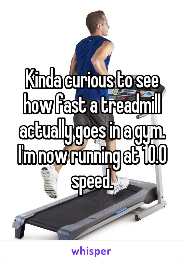 Kinda curious to see how fast a treadmill actually goes in a gym. I'm now running at 10.0 speed.