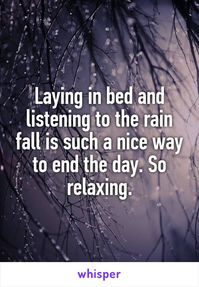 Laying in bed and listening to the rain fall is such a nice way to end the day. So relaxing.