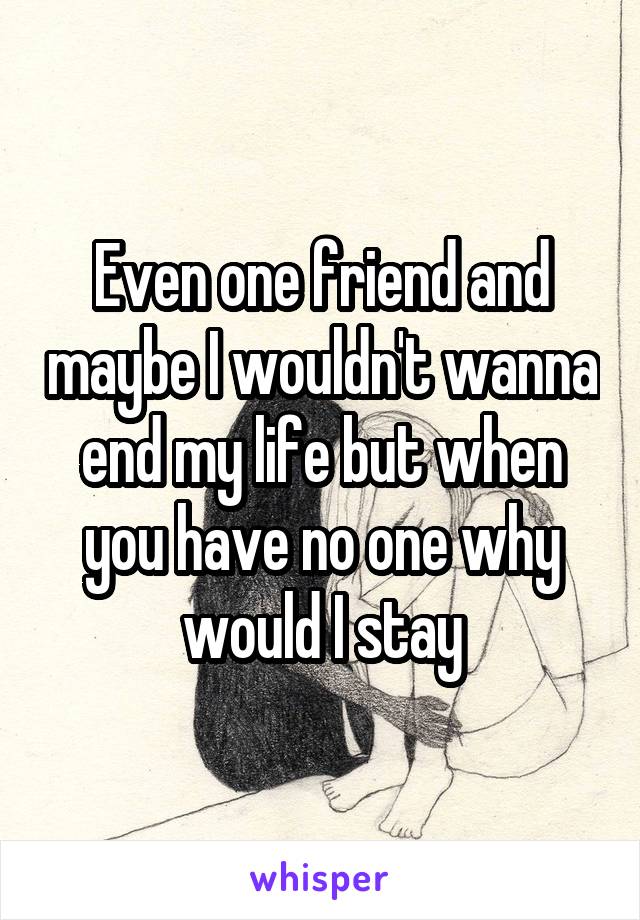 Even one friend and maybe I wouldn't wanna end my life but when you have no one why would I stay