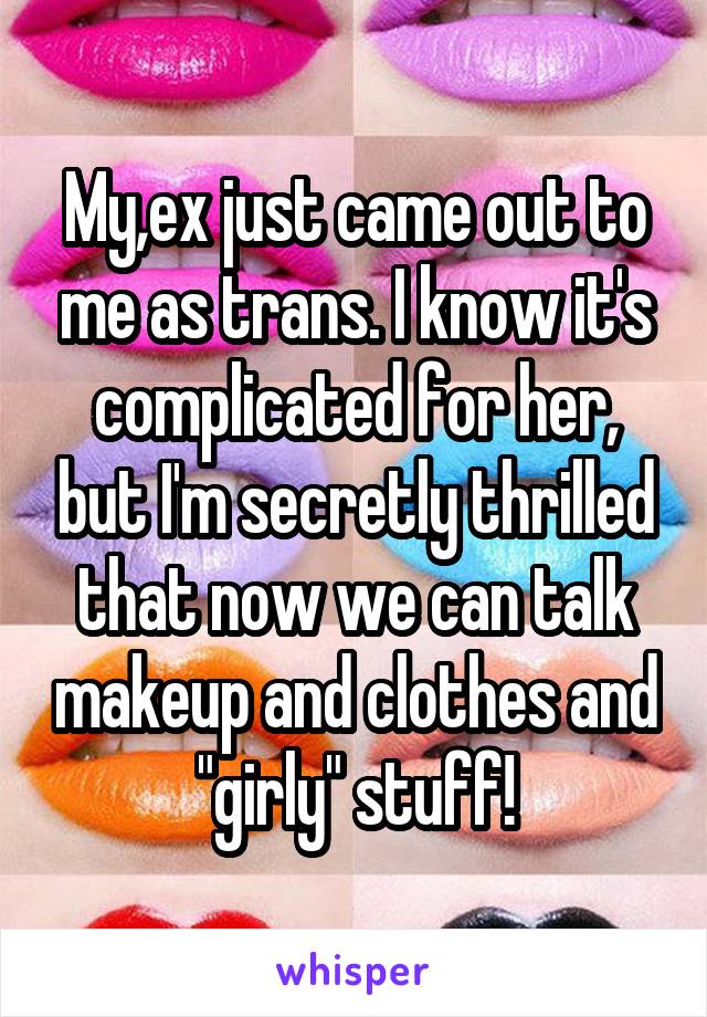 My,ex just came out to me as trans. I know it's complicated for her, but I'm secretly thrilled that now we can talk makeup and clothes and "girly" stuff!