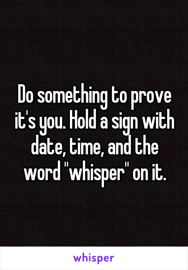 Do something to prove it's you. Hold a sign with date, time, and the word "whisper" on it.