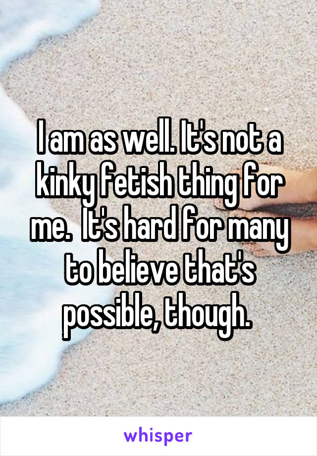 I am as well. It's not a kinky fetish thing for me.  It's hard for many to believe that's possible, though. 