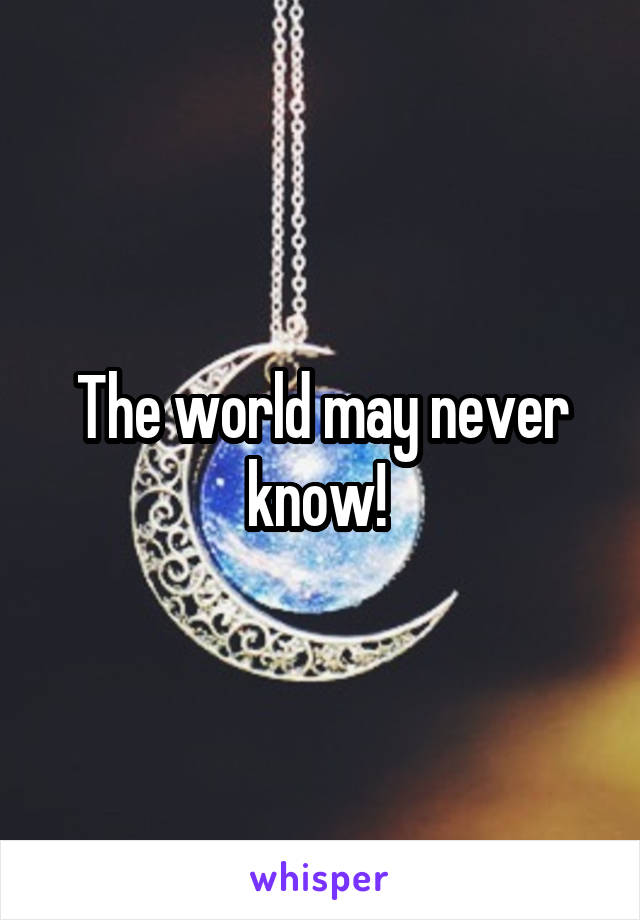 The world may never know! 