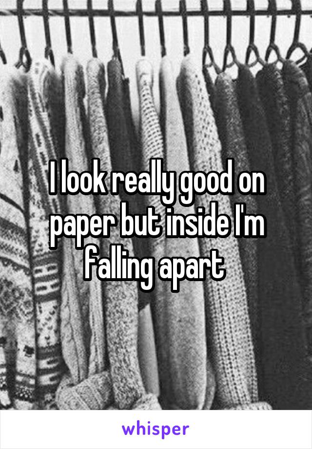 I look really good on paper but inside I'm falling apart 