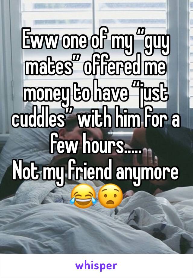 Eww one of my “guy mates” offered me money to have “just cuddles” with him for a few hours.....
Not my friend anymore 
😂😧