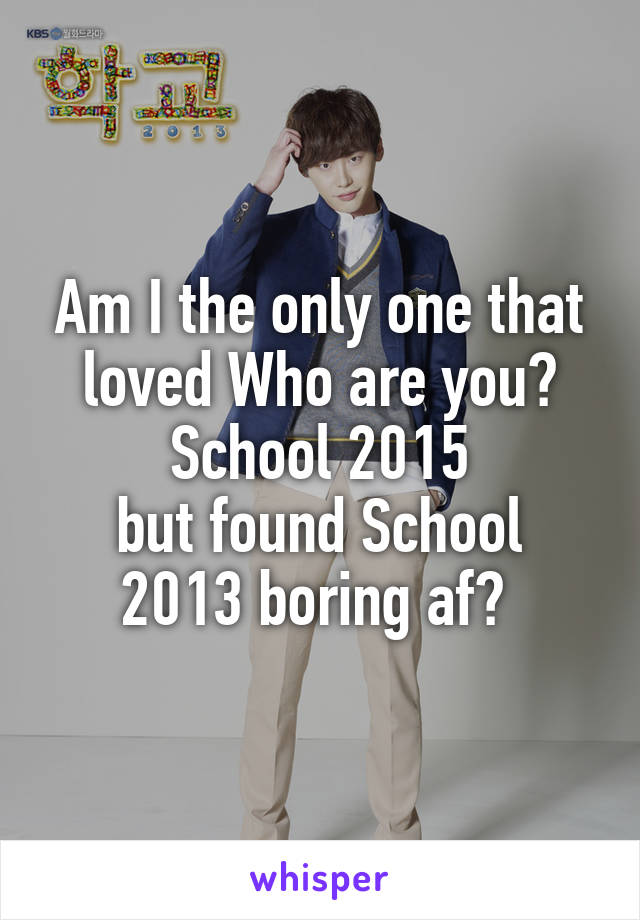 Am I the only one that loved Who are you? School 2015
but found School 2013 boring af? 