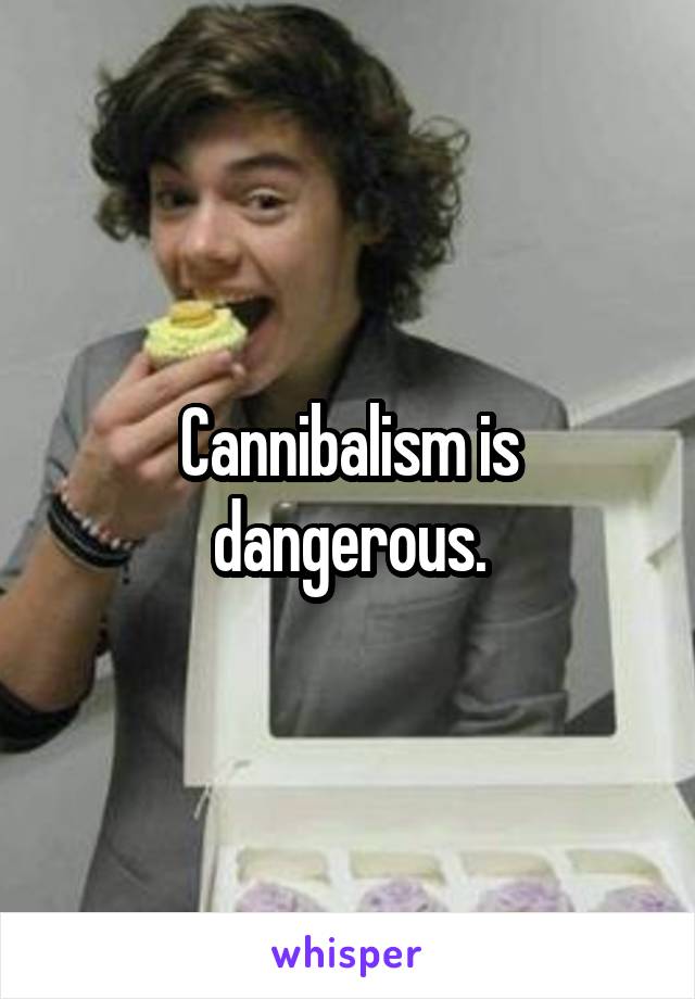 Cannibalism is dangerous.