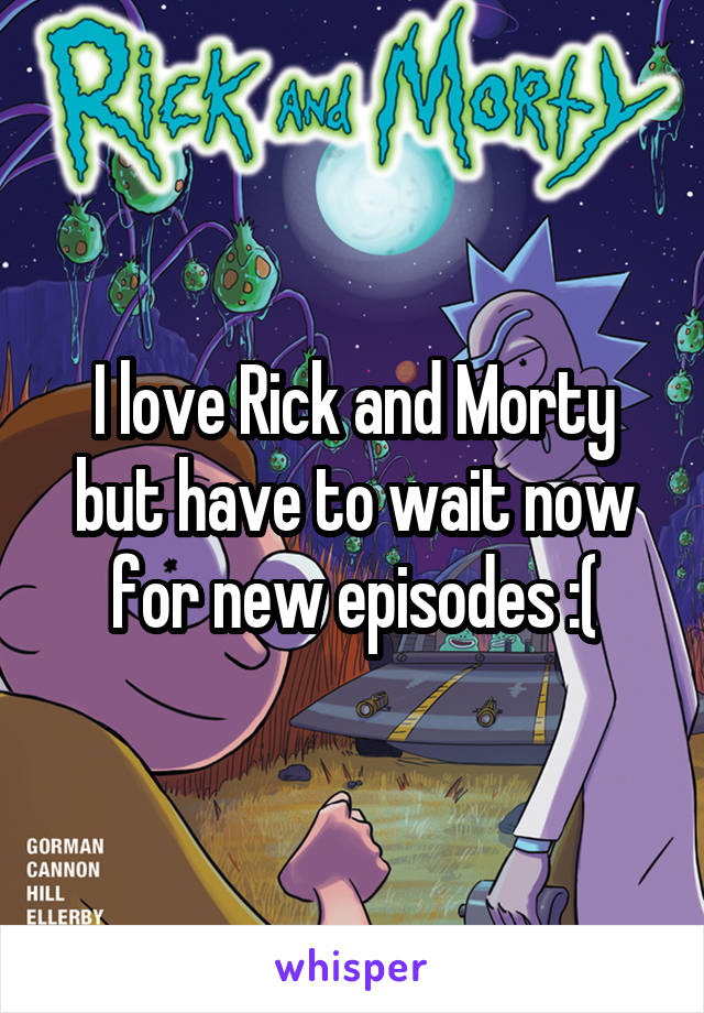 I love Rick and Morty but have to wait now for new episodes :(