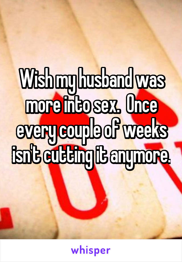 Wish my husband was more into sex.  Once every couple of weeks isn't cutting it anymore.  