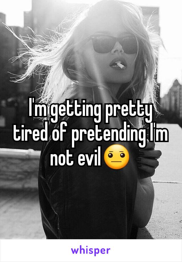 I'm getting pretty tired of pretending I'm not evil😐