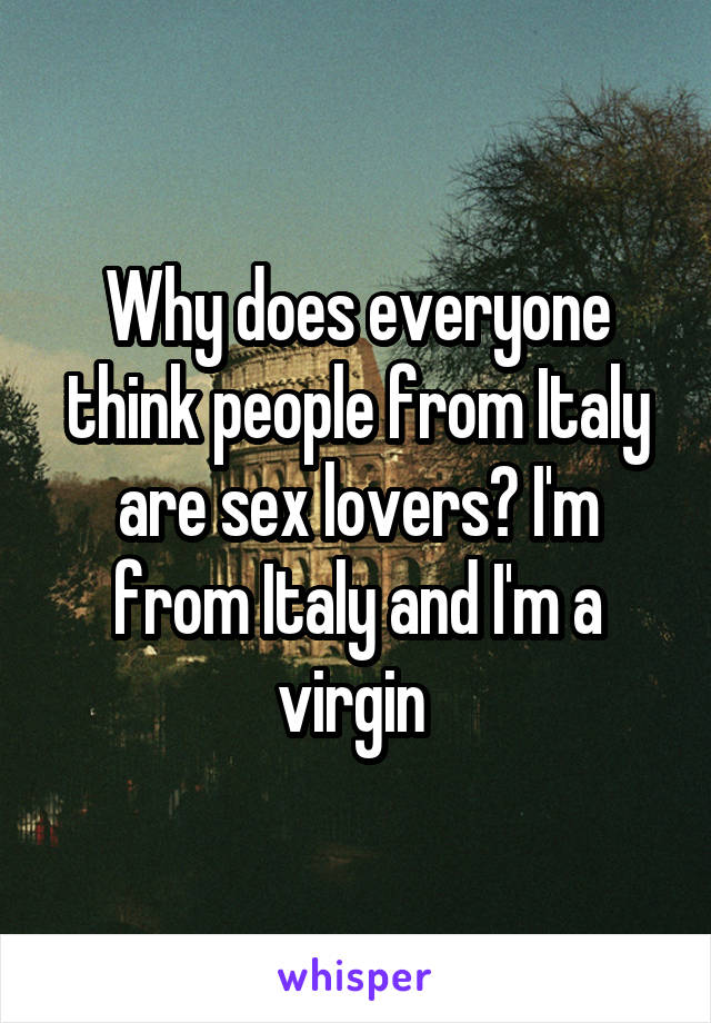 Why does everyone think people from Italy are sex lovers? I'm from Italy and I'm a virgin 